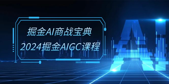 掘金AI商战宝典系统班:2024掘金AIGC课程(30节视频课)