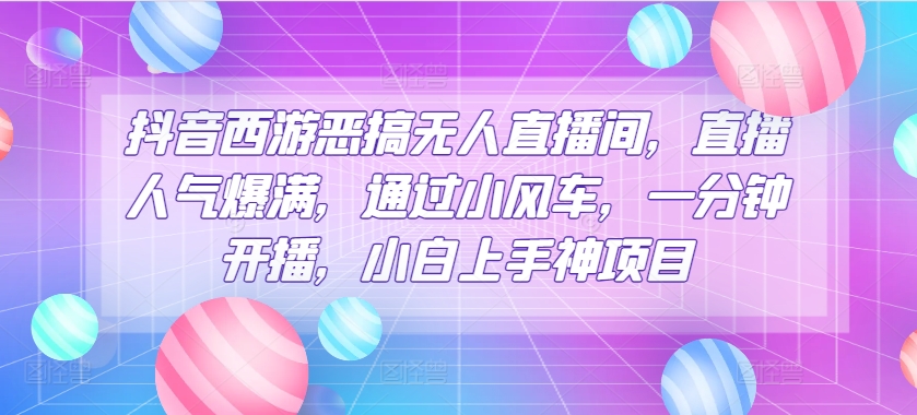 抖音西游恶搞无人直播间,直播人气爆满,通过小风车,一分钟开播,小白上手神项目