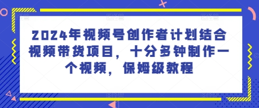 2024年视频号创作者计划结合视频带货项目,十分多钟制作一个视频,保姆级教程