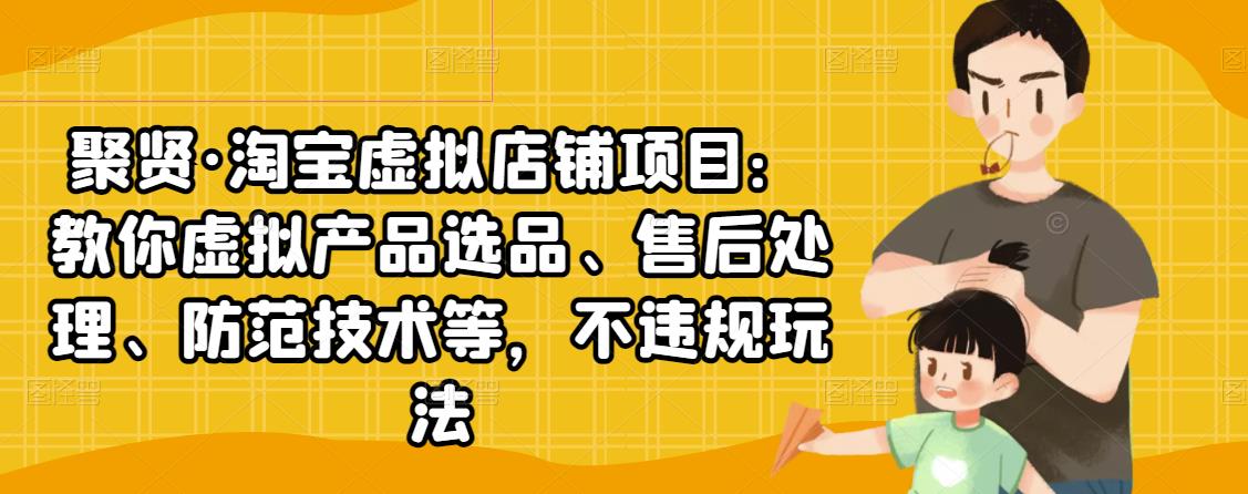 聚贤·淘宝虚拟店铺项目:教你虚拟产品选品、售后处理、防范技术等,不违规玩法