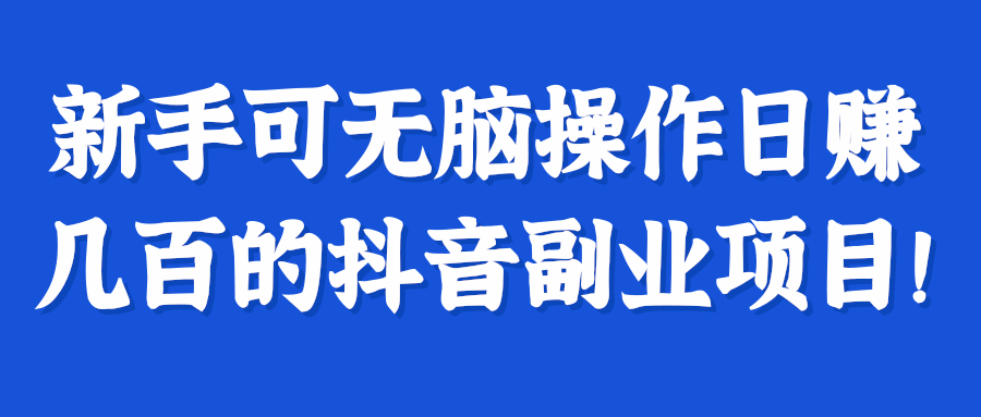 新手可无脑操作日赚几百的抖音副业项目！【视频教程】