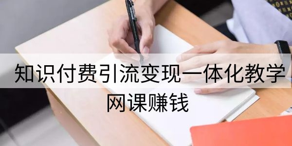 网课赚钱:知识付费引流变现一体化教学