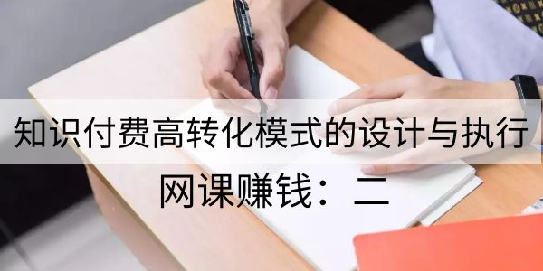 网课赚钱二:知识付费高转化模式的设计与执行