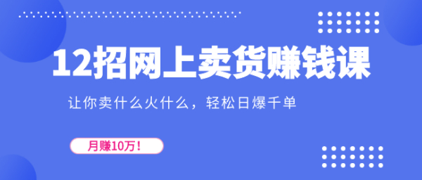 12招网上卖货赚钱课,让你卖什么火什么,轻松日爆千单、月赚10万!