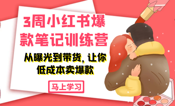 3周小红书爆款笔记训练营:从曝光到带货,让你低成本卖爆款