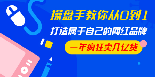 操盘手教你从0到1,打造属于自己的网红品牌,一年疯狂卖几亿货(全套视频)