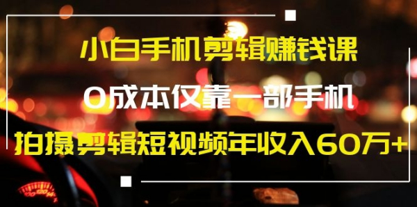 小白手机剪辑赚钱课,0成本仅靠一部手机,拍摄剪辑短视频年收入60万+