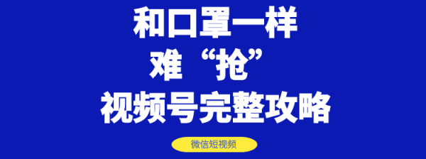 和口罩一样难“抢”的微信视频号快速申请开通与运营完整攻略!