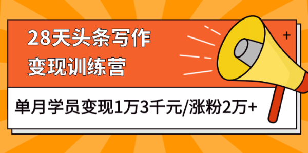 28天头条写作变现训练营,单月学员变现1万3千元/涨粉2万+