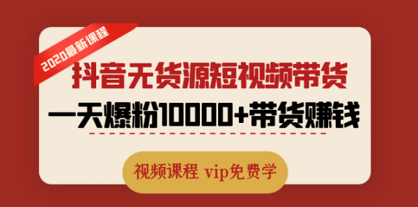 2020最新抖音无货源短视频带货课程:一天爆粉10000+带货赚钱(无水印视频)