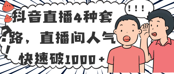 抖音直播4种套路,让直播间人气快速破1000+「视频教程」