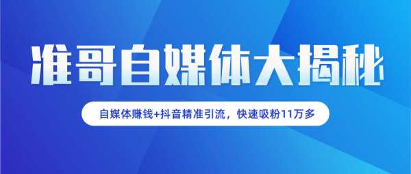 准哥自媒体大揭秘:自媒体赚钱+抖音精准引流,新手小白快速吸粉11万多