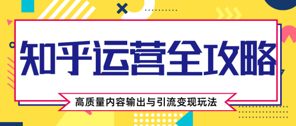 知乎运营全攻略,涨盐值最快的方法,高质量内容输出与引流变现玩法(共3节视频)