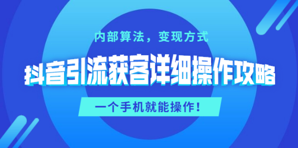 抖音引流获客详细操作攻略:内部算法,变现方式,一个手机就能操作(无水印)