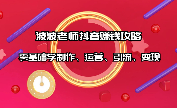 波波老师抖音赚钱攻略:零基础学制作、运营、引流、变现(全套课程)