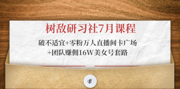 树敌研习社7月课程：破不适宜+零粉万人直播间卡广场+团队赚佣16W美女号套路
