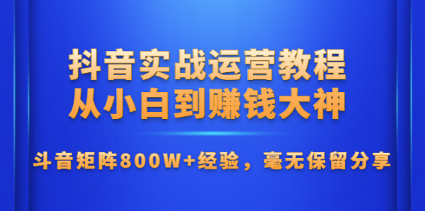 抖音实战运营教程:从小白到赚钱大神,斗音矩阵800W+经验,毫无保留分享