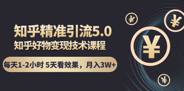 知乎精准引流5.0+知乎好物变现技术课程:每天1-2小时5天看效果,月入3W+