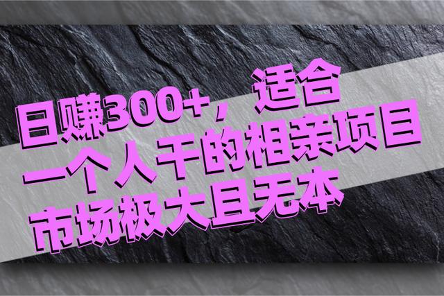 日赚300+，适合一个人干的无本暴利相亲项目！