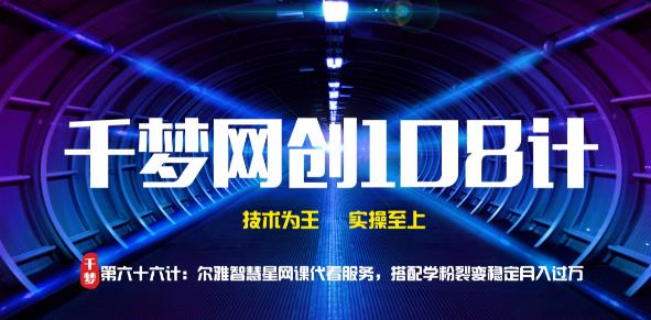 千梦网创108计第66计:尔雅智慧星网课代看服务,搭配学粉裂变稳定月入过万