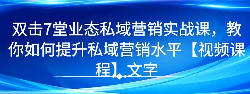 7堂业态私域营销实战课,教你如何提升私域营销水平【视频课程】