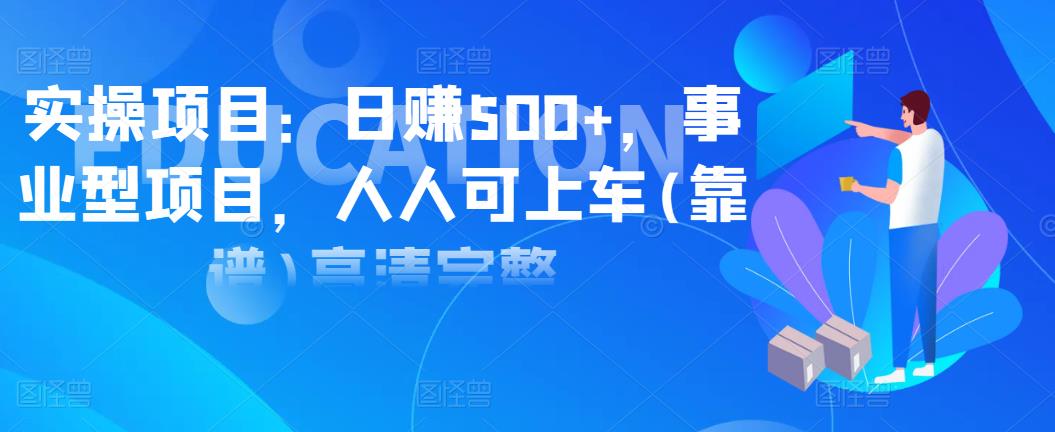 实操项目:日赚500 ,事业型项目,人人可上车(靠谱)高清完整