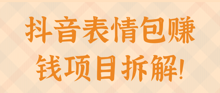抖音表情包赚钱项目拆解！【视频教程】