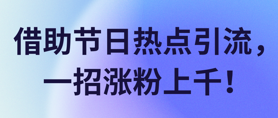 借助节日热点引流，一招涨粉上千！【视频教程】