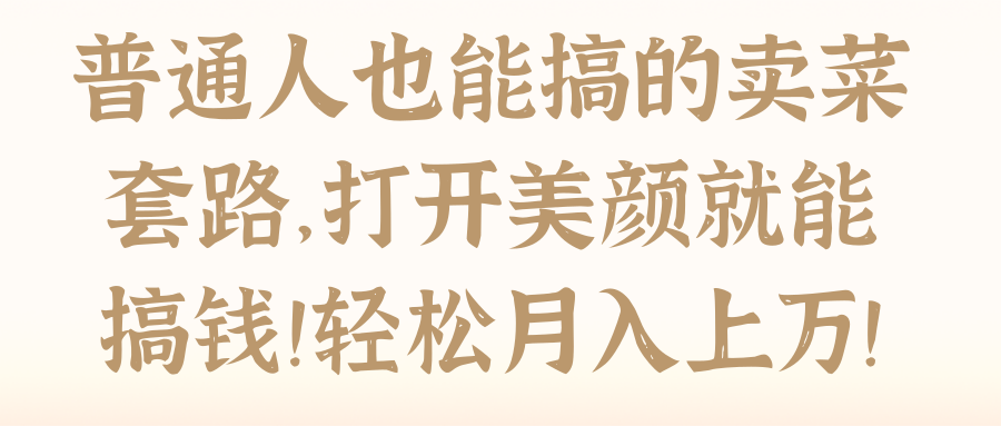 普通人也能搞的卖菜套路，打开美颜就能搞钱！轻松月入上万！【视频教程】