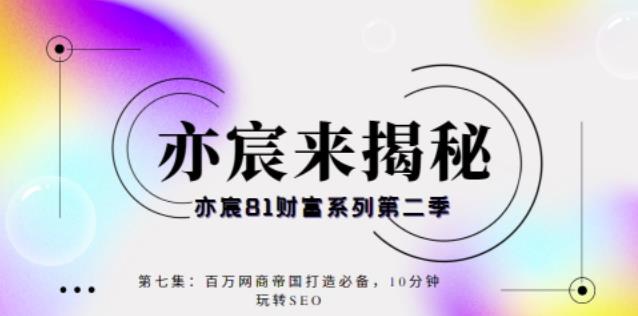 亦宸财富81系列第2季第7集:百万网商帝国打造必备,10分钟玩转seo
