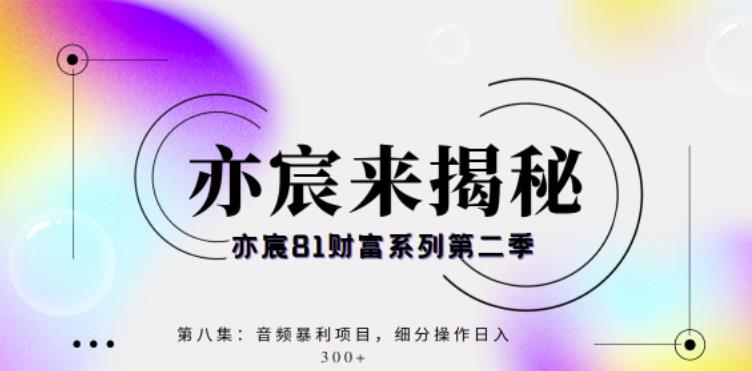 亦宸财富81系列第2季第8集:音频暴利搬运项目,细分操作日入300+