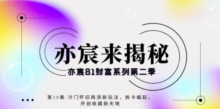 亦宸财富81系列第2季第18集:冷门怀旧再添新玩法,短视频+直播+互联网开创收藏新天地
