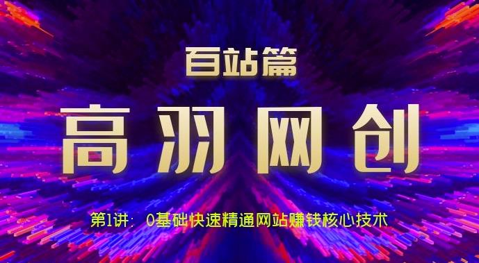 高羽网创百站篇第1讲:0基础快速精通网站赚钱核心技术【视频课程】