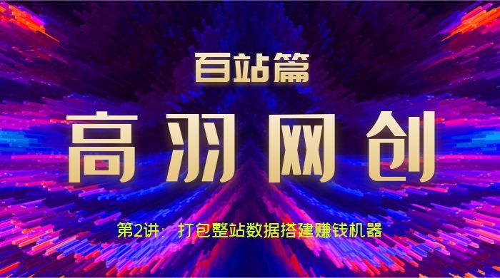 高羽网创百站篇第2讲:打包整站数据搭建网站变现机器