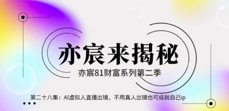 亦宸财富81系列第2季第28集:AI虚拟人直播出镜,不用真人出镜也可成就自己ip【视频课程】