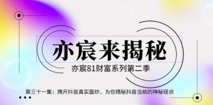 亦宸财富81系列第2季第31集:揭开抖音真实面纱,为你揭秘抖音当前的神秘现状【视频课程】