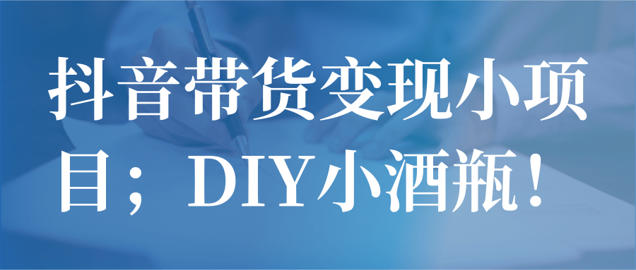 抖音带货变现小项目；DIY小酒瓶！【视频教程】