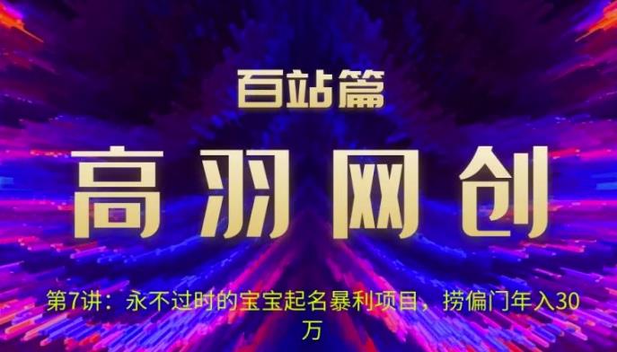 高羽网创百站篇第7讲:永不过时的宝宝起名红利项目,捞偏门年入30万【视频课程】