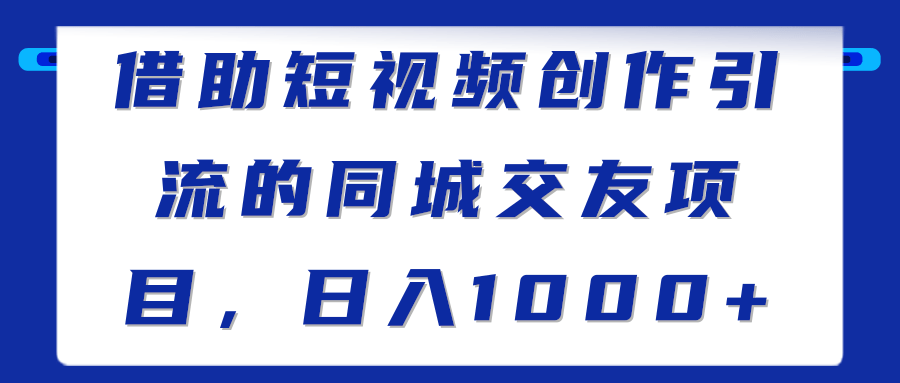 借助短视频创作引流的同城交友项目，日入1000+【视频教程】