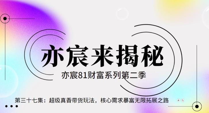 亦财富81系列第2季第37集:超级真香带货玩法,核心需求暴富无限拓展之路【视频课程】