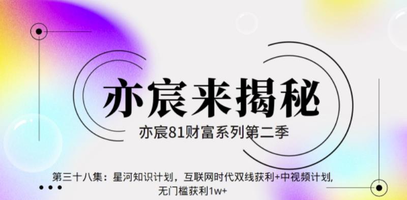 亦财富81系列第2季第38集:星河知识计划,互联网时代双线获利+中视频计划,无门槛获利1w+【视频课程】