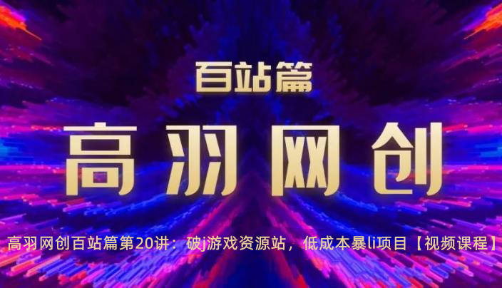高羽网创百站篇第20讲:破j游戏资源站,低成本暴li项目【视频课程】