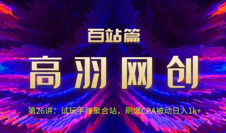高羽网创百站篇第26讲:试玩手赚聚合站,刷爆CPA被动日入1k+