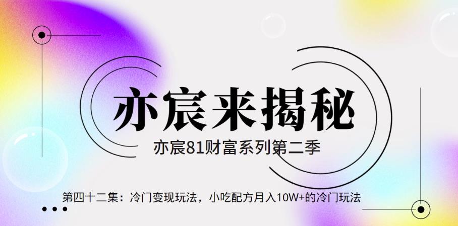 亦财富81系列第2季第42集:冷门变现玩法,小吃配方月入10W+的冷门玩法【视频课程】