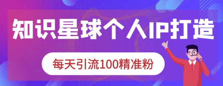 知识星球个人IP打造系列课程,每天引流100精准粉【视频课程】