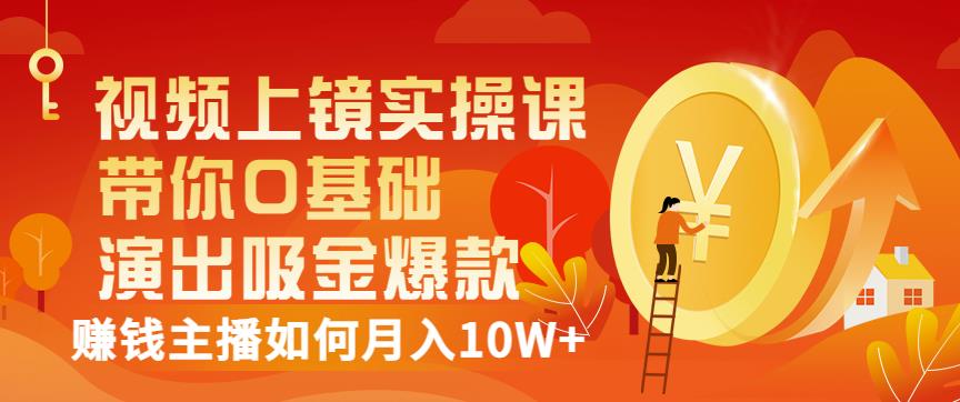 视频上镜实操课:带你0基础演出吸金爆款,赚钱主播如何月入10W+