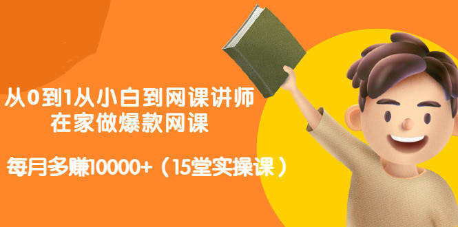从0到1从小白到网课讲师:在家做爆款网课,每月多赚10000+(15堂实操课)