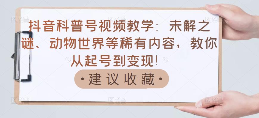 抖音科普号视频教学:未解之谜、动物世界等稀有内容,教你从起号到变现