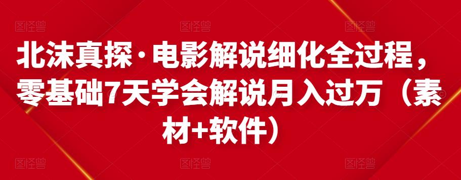 北沫真探·电影解说细化全过程,零基础7天学会电影解说月入过万(教程+素材+软件)