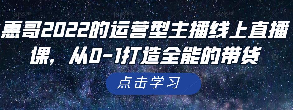 惠哥2022的运营型主播线上直播课,从0-1打造全能的带货